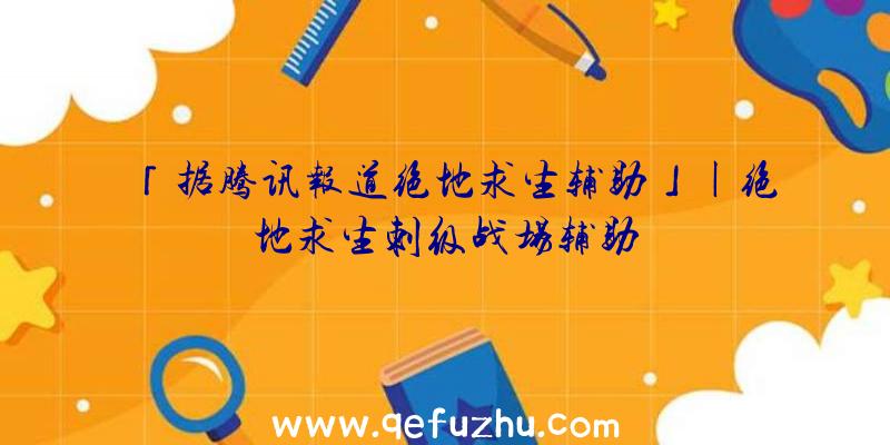 「据腾讯报道绝地求生辅助」|绝地求生刺级战场辅助